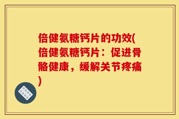 倍健氨糖钙片的功效(倍健氨糖钙片：促进骨骼健康，缓解关节疼痛)