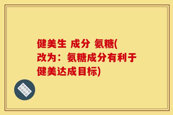 健美生 成分 氨糖(改为：氨糖成分有利于健美达成目标)