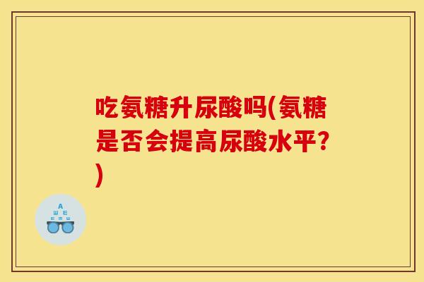 吃氨糖升尿酸吗(氨糖是否会提高尿酸水平？)