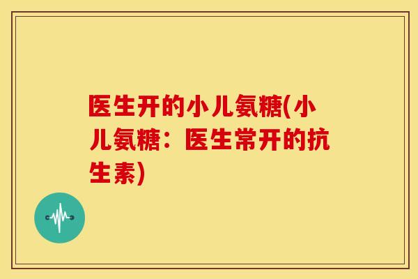 医生开的小儿氨糖(小儿氨糖：医生常开的抗生素)