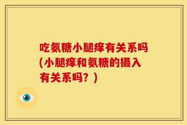 吃氨糖小腿痒有关系吗(小腿痒和氨糖的摄入有关系吗？)