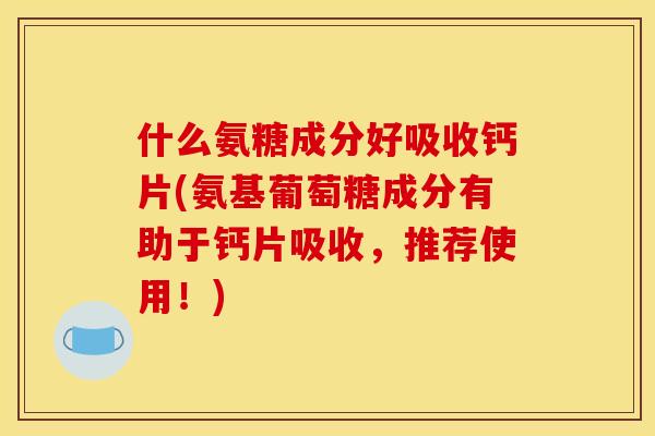 什么氨糖成分好吸收钙片(氨基葡萄糖成分有助于钙片吸收，推荐使用！)