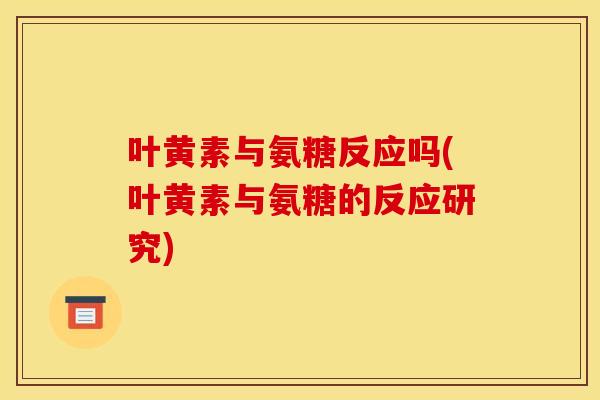 叶黄素与氨糖反应吗(叶黄素与氨糖的反应研究) 叶黄素与氨糖反应吗(叶黄素与氨糖的反应研究)