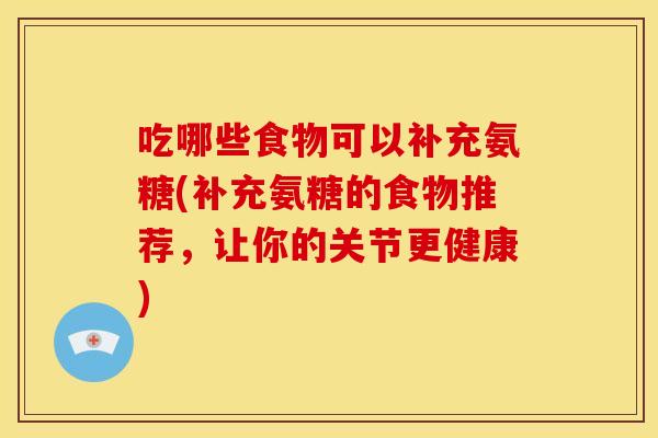 吃哪些食物可以补充氨糖(补充氨糖的食物推荐，让你的关节更健康)