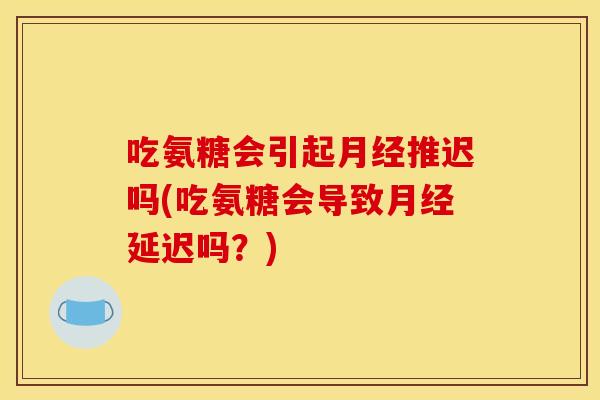 吃氨糖会引起推迟吗(吃氨糖会导致延迟吗？)