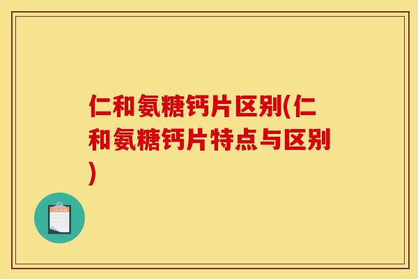 仁和氨糖钙片区别(仁和氨糖钙片特点与区别) 仁和氨糖钙片区别(仁和氨糖钙片特点与区别)