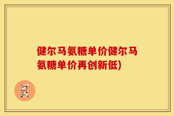 健尔马氨糖单价健尔马氨糖单价再创新低)
