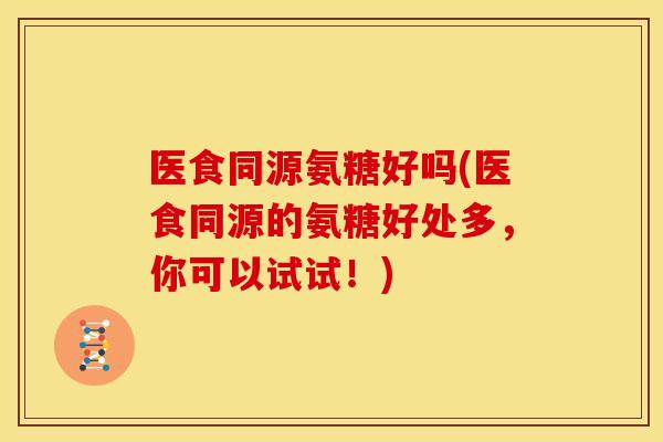 医食同源氨糖好吗(医食同源的氨糖好处多,你可以试试!) 医食同源氨糖好吗(医食同源的氨糖好处多,你可以试试!)