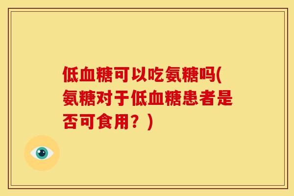 低可以吃氨糖吗(氨糖对于低患者是否可食用?) 低可以吃氨糖吗(氨糖对于低患者是否可食用?)