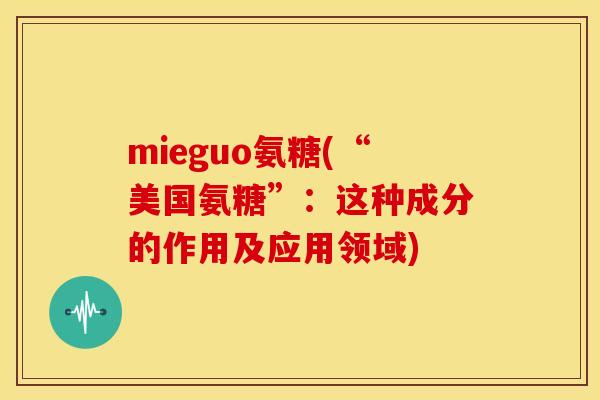 mieguo氨糖(“美国氨糖”：这种成分的作用及应用领域)