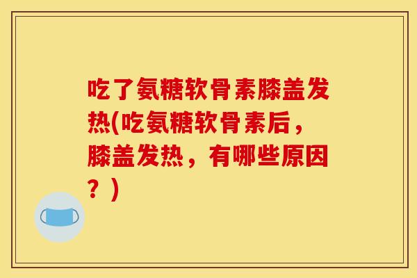 吃了氨糖软骨素膝盖发热(吃氨糖软骨素后，膝盖发热，有哪些原因？)