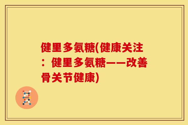 健里多氨糖(健康关注:健里多氨糖——改善骨关节健康) 健里多氨糖(健康关注:健里多氨糖——改善骨关节健康)
