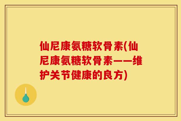 仙尼康氨糖软骨素(仙尼康氨糖软骨素——维护关节健康的良方)