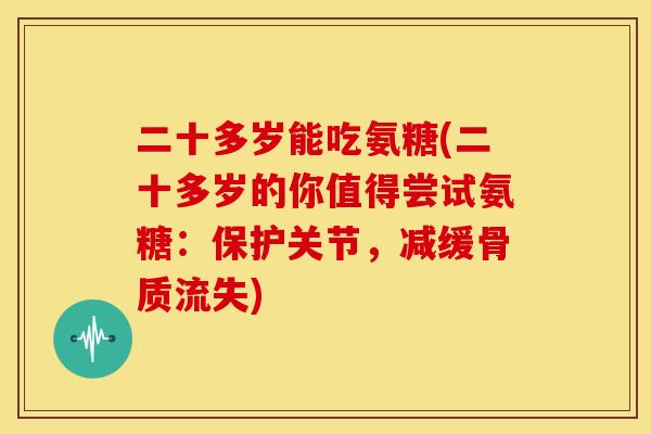 二十多岁能吃氨糖(二十多岁的你值得尝试氨糖：保护关节，减缓骨质流失)