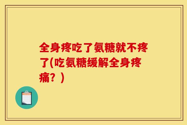 全身疼吃了氨糖就不疼了(吃氨糖缓解全身疼痛？)