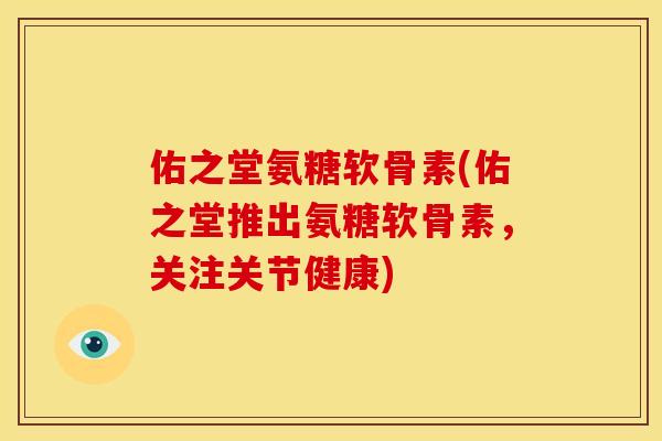 佑之堂氨糖软骨素(佑之堂推出氨糖软骨素，关注关节健康)