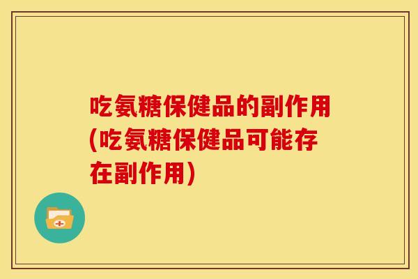 吃氨糖保健品的副作用(吃氨糖保健品可能存在副作用)