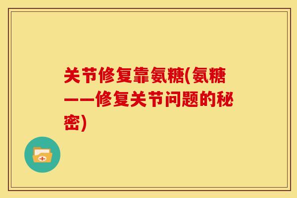 关节修复靠氨糖(氨糖——修复关节问题的秘密) 关节修复靠氨糖(氨糖——修复关节问题的秘密)
