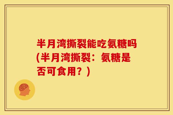 半月湾撕裂能吃氨糖吗(半月湾撕裂：氨糖是否可食用？)