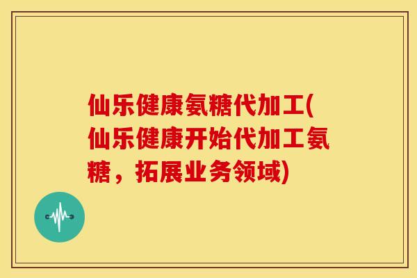 仙乐健康氨糖代加工(仙乐健康开始代加工氨糖，拓展业务领域)