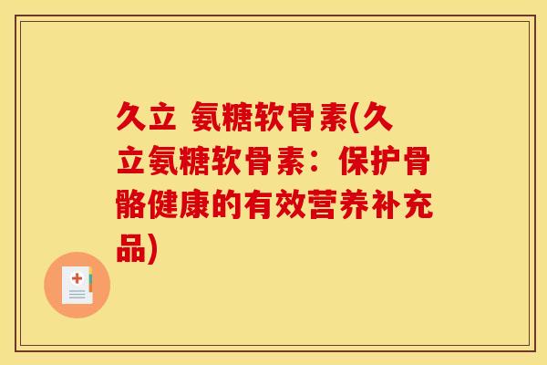 久立 氨糖软骨素(久立氨糖软骨素：保护骨骼健康的有效营养补充品)
