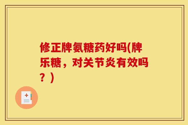 修正牌氨糖药好吗(牌乐糖，对关节炎有效吗？)