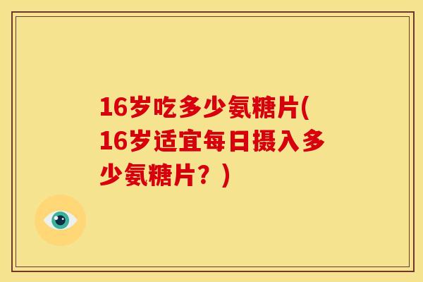 16岁吃多少氨糖片(16岁适宜每日摄入多少氨糖片？)