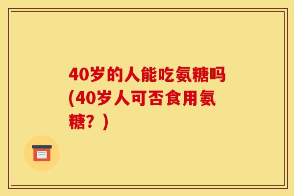 40岁的人能吃氨糖吗(40岁人可否食用氨糖？)