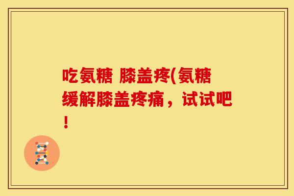 吃氨糖 膝盖疼(氨糖缓解膝盖疼痛，试试吧！
