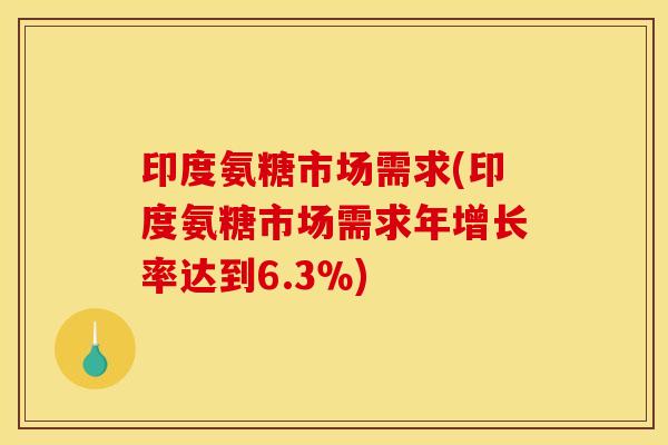 印度氨糖市场需求(印度氨糖市场需求年增长率达到6.3％)