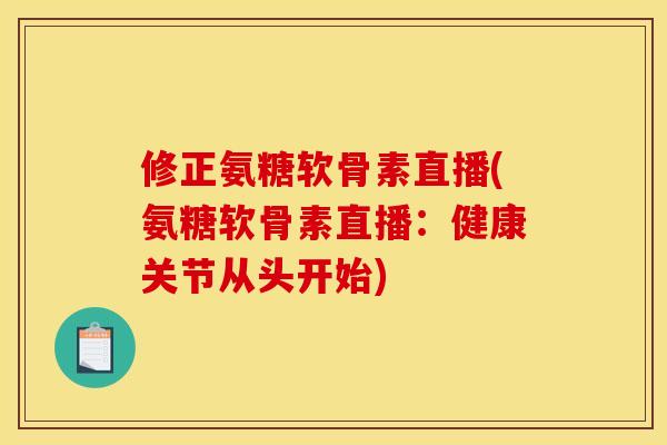 修正氨糖软骨素直播(氨糖软骨素直播：健康关节从头开始)