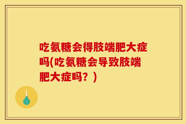 吃氨糖会得肢端肥大症吗(吃氨糖会导致肢端肥大症吗？)