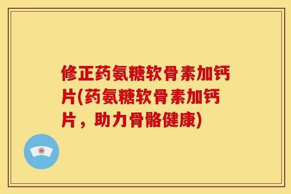 修正药氨糖软骨素加钙片(药氨糖软骨素加钙片，助力骨骼健康)