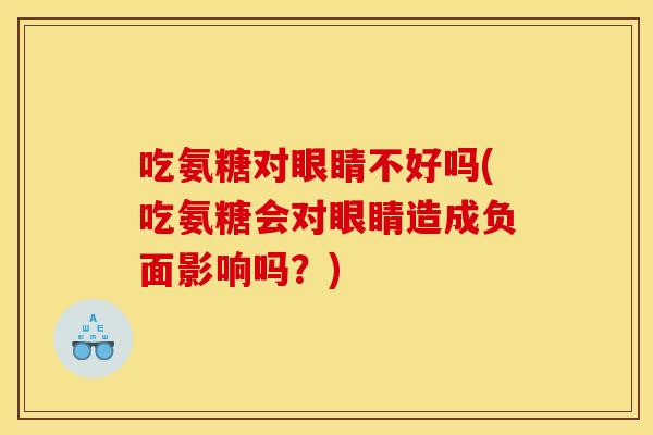 吃氨糖对眼睛不好吗(吃氨糖会对眼睛造成负面影响吗？)