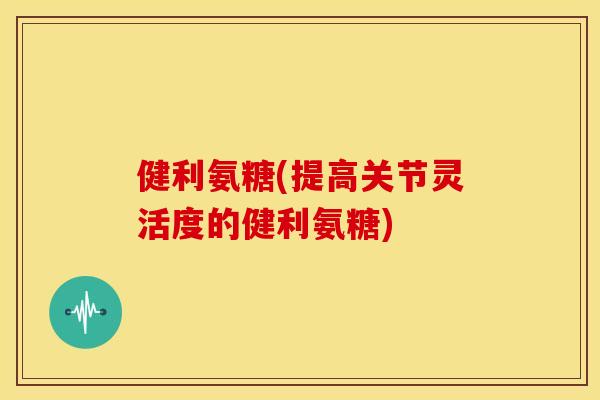 健利氨糖(提高关节灵活度的健利氨糖)