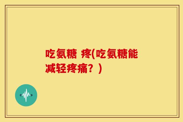 吃氨糖 疼(吃氨糖能减轻疼痛？)