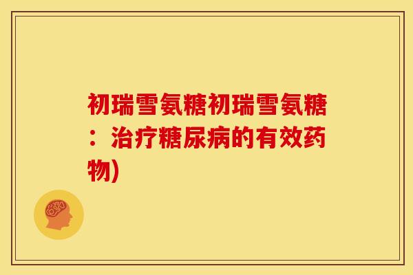 初瑞雪氨糖初瑞雪氨糖：治疗糖尿病的有效药物)