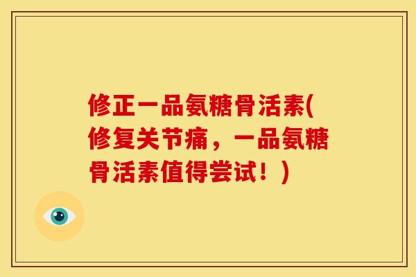 修正一品氨糖骨活素(修复关节痛，一品氨糖骨活素值得尝试！)