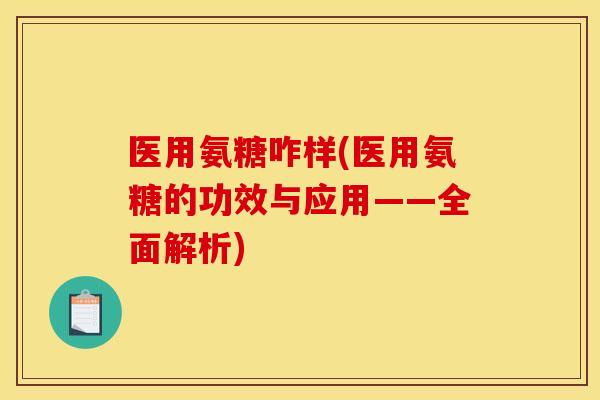 医用氨糖咋样(医用氨糖的功效与应用——全面解析)