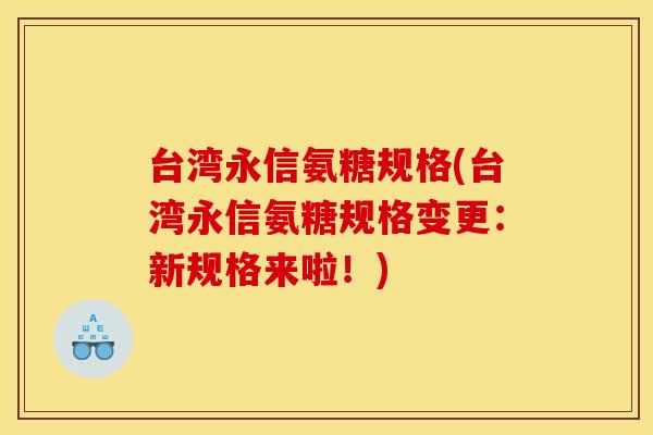 台湾永信氨糖规格(台湾永信氨糖规格变更:新规格来啦!) 台湾永信氨糖规格(台湾永信氨糖规格变更:新规格来啦!)