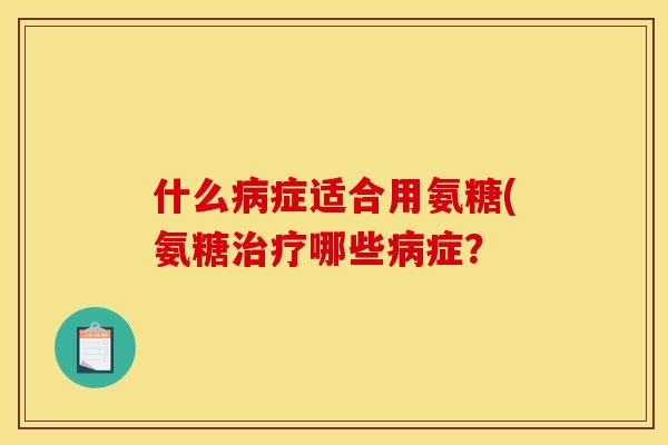 什么病症适合用氨糖(氨糖治疗哪些病症？