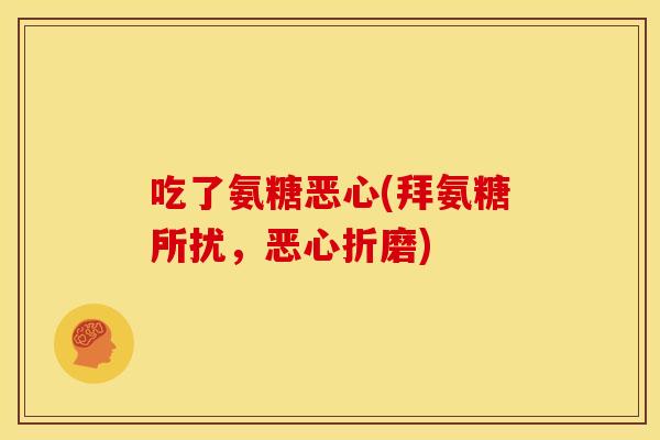 吃了氨糖恶心(拜氨糖所扰，恶心折磨)