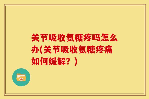 关节吸收氨糖疼吗怎么办(关节吸收氨糖疼痛如何缓解？)