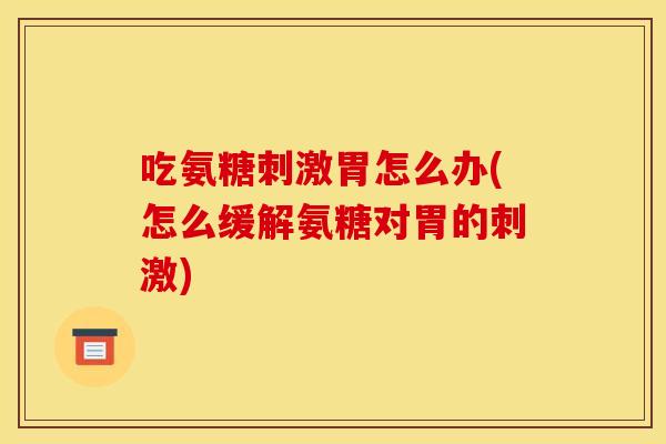 吃氨糖刺激胃怎么办(怎么缓解氨糖对胃的刺激)