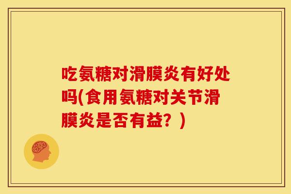 吃氨糖对滑膜炎有好处吗(食用氨糖对关节滑膜炎是否有益？)