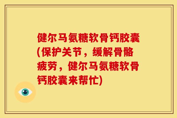 健尔马氨糖软骨钙胶囊(保护关节，缓解骨骼疲劳，健尔马氨糖软骨钙胶囊来帮忙)