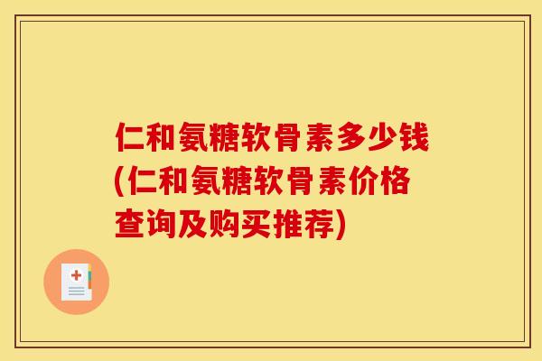 仁和氨糖软骨素多少钱(仁和氨糖软骨素价格查询及购买推荐)
