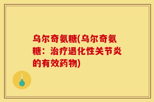 乌尔奇氨糖(乌尔奇氨糖：治疗退化性关节炎的有效药物)