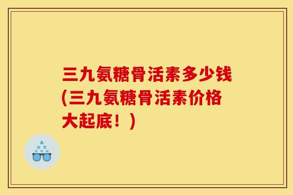 三九氨糖骨活素多少钱(三九氨糖骨活素价格大起底！)