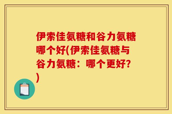 伊索佳氨糖和谷力氨糖哪个好(伊索佳氨糖与谷力氨糖：哪个更好？)